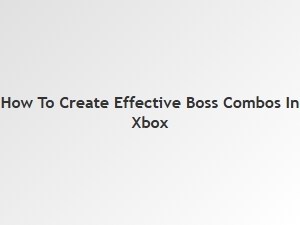 How to Create Effective Boss Combos in Xbox