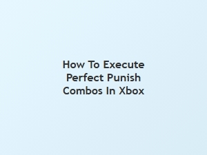 How to Execute Perfect Punish Combos on Xbox
